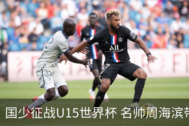 国少征战U15世界杯 名帅周海滨带队备战